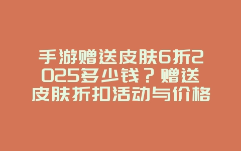 手游赠送皮肤6折2025多少钱？赠送皮肤折扣活动与价格！_游戏资讯_36397绿色下载网