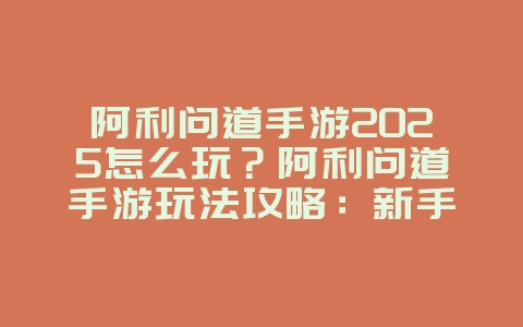 阿利问道手游2025怎么玩？阿利问道手游玩法攻略：新手入门到进阶！_游戏攻略_36397绿色下载网