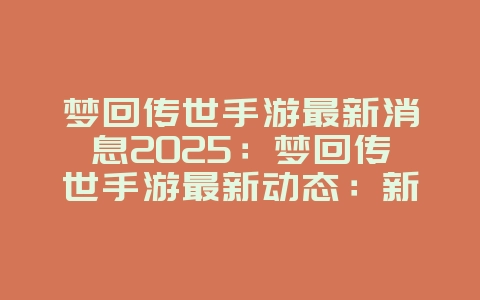 梦回传世手游最新消息2025：梦回传世手游最新动态：新版本与活动预告！_新游动态_36397绿色下载网