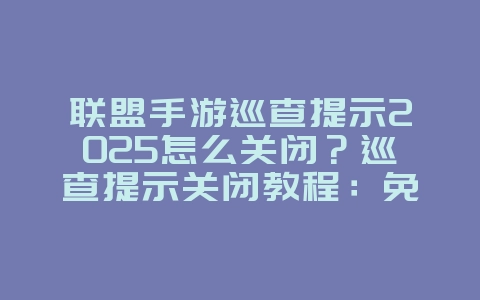 联盟手游巡查提示2025怎么关闭？巡查提示关闭教程：免受打扰，专注游戏！_游戏攻略_36397绿色下载网