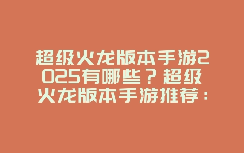 超级火龙版本手游2025有哪些？超级火龙版本手游推荐：经典传奇，热血再燃！