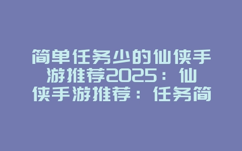 简单任务少的仙侠手游推荐2025：仙侠手游推荐：任务简单，轻松修仙！