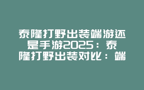 泰隆打野出装端游还是手游2025：泰隆打野出装对比：端游手游差异分析！_游戏攻略_36397绿色下载网