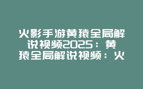 火影手游黄猿全局解说视频2025：黄猿全局解说视频：火影手游大神操作教学！_游戏攻略_36397绿色下载网