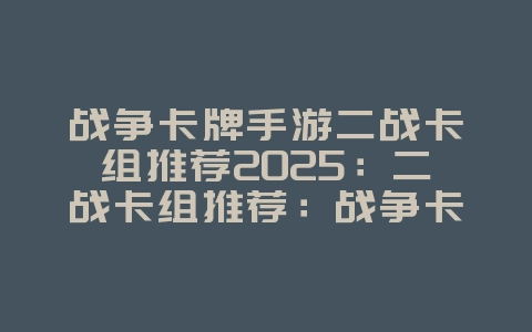 战争卡牌手游二战卡组推荐2025:二战卡组推荐:战争卡牌手游策略搭配!_游戏攻略_36397绿色下载网 战争卡牌手游二战卡组推荐2025:二战卡组推荐:战争卡牌手游策略搭配!_游戏攻略_36397绿色下载网