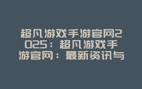 超凡游戏手游官网2025：超凡游戏手游官网：最新资讯与下载！_游戏资讯_36397绿色下载网