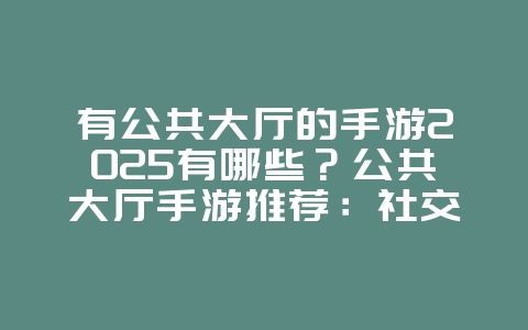 有公共大厅的手游2025有哪些？公共大厅手游推荐：社交互动，乐趣无穷！