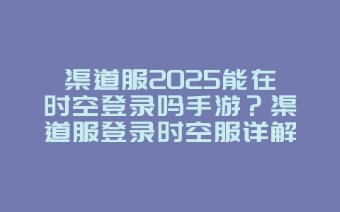 渠道服2025能在时空登录吗手游？渠道服登录时空服详解：跨服互通规则！_游戏资讯_36397绿色下载网