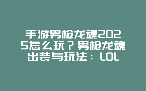 手游男枪龙魂2025怎么玩？男枪龙魂出装与玩法：LOL手游打野制胜法宝！_游戏攻略_36397绿色下载网