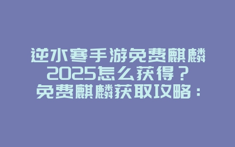 逆水寒手游免费麒麟2025怎么获得?免费麒麟获取攻略:逆水寒手游福利大放送!_游戏攻略_36397绿色下载网 逆水寒手游免费麒麟2025怎么获得?免费麒麟获取攻略:逆水寒手游福利大放送!_游戏攻略_36397绿色下载网