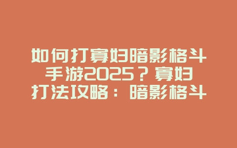 如何打寡妇暗影格斗手游2025？寡妇打法攻略：暗影格斗手游制胜秘籍！_游戏攻略_36397绿色下载网