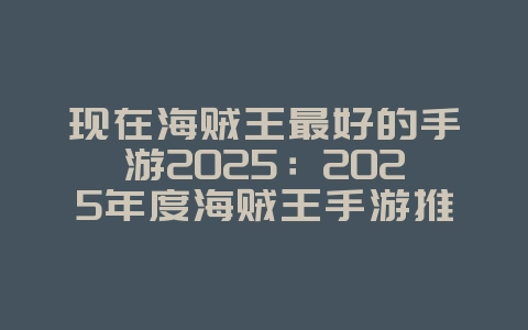 现在海贼王最好的手游2025：2025年度海贼王手游推荐：重温航海梦想！_游戏推荐_36397绿色下载网