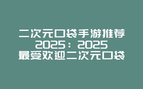 二次元口袋手游推荐2025：2025最受欢迎二次元口袋手游：萌系养成，策略对战！_游戏推荐_36397绿色下载网