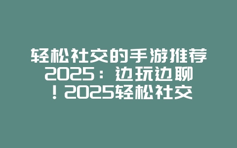 轻松社交的手游推荐2025：边玩边聊！2025轻松社交手游大盘点！_游戏推荐_36397绿色下载网