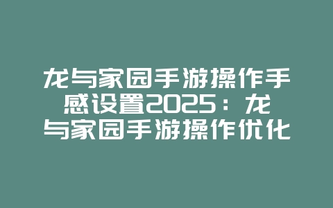 龙与家园手游操作手感设置2025：龙与家园手游操作优化：打造专属手感！_游戏攻略_36397绿色下载网