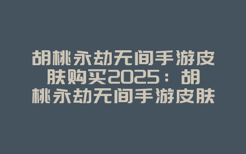 胡桃永劫无间手游皮肤购买2025：胡桃永劫无间手游皮肤获取攻略：珍稀外观不容错过！_游戏攻略_36397绿色下载网