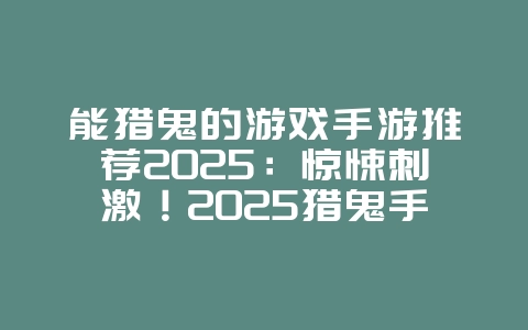 能猎鬼的游戏手游推荐2025：惊悚刺激！2025猎鬼手游推荐，胆小勿入！_游戏推荐_36397绿色下载网