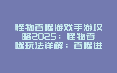怪物吞噬游戏手游攻略2025：怪物吞噬玩法详解：吞噬进化，养成最强巨兽！_游戏攻略_36397绿色下载网