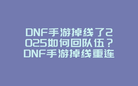 DNF手游掉线了2025如何回队伍？DNF手游掉线重连攻略：快速归队，继续战斗！_游戏攻略_36397绿色下载网