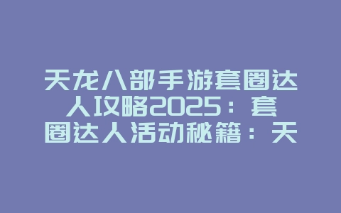天龙八部手游套圈达人攻略2025：套圈达人活动秘籍：天龙八部手游高分技巧！_游戏攻略_36397绿色下载网