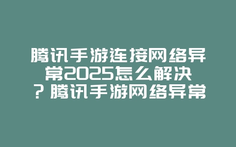 腾讯手游连接网络异常2025怎么解决？腾讯手游网络异常解决方案：告别掉线困扰！_游戏攻略_36397绿色下载网