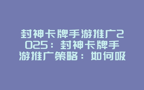 封神卡牌手游推广2025：封神卡牌手游推广策略：如何吸引更多玩家？_游戏资讯_36397绿色下载网
