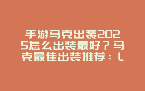 手游马克出装2025怎么出装最好？马克最佳出装推荐：LOL手游输出最大化！_游戏攻略_36397绿色下载网