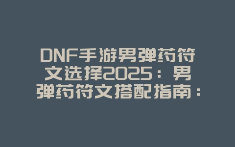DNF手游男弹药符文选择2025:男弹药符文搭配指南:DNF手游技能强化秘籍!_游戏攻略_36397绿色下载网 DNF手游男弹药符文选择2025:男弹药符文搭配指南:DNF手游技能强化秘籍!_游戏攻略_36397绿色下载网
