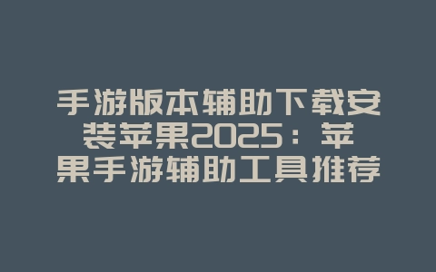 手游版本辅助下载安装苹果2025:苹果手游辅助工具推荐:安全下载,轻松安装!_游戏攻略_36397绿色下载网 手游版本辅助下载安装苹果2025:苹果手游辅助工具推荐:安全下载,轻松安装!_游戏攻略_36397绿色下载网
