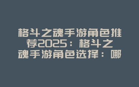 格斗之魂手游角色推荐2025:格斗之魂手游角色选择:哪个角色更适合你?_游戏攻略_36397绿色下载网 格斗之魂手游角色推荐2025:格斗之魂手游角色选择:哪个角色更适合你?_游戏攻略_36397绿色下载网