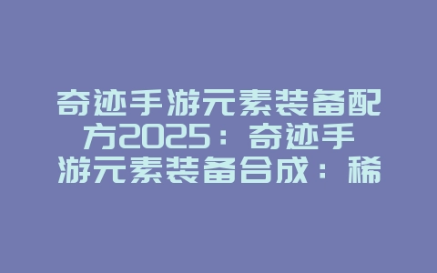奇迹手游元素装备配方2025：奇迹手游元素装备合成：稀有配方大公开！_游戏攻略_36397绿色下载网
