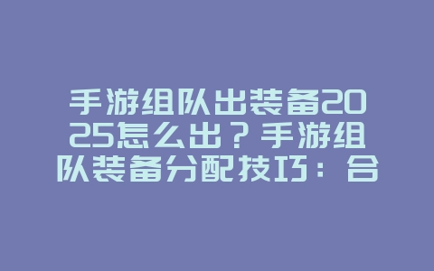 手游组队出装备2025怎么出?手游组队装备分配技巧:合理分配,提升团队战力!_游戏攻略_36397绿色下载网 手游组队出装备2025怎么出?手游组队装备分配技巧:合理分配,提升团队战力!_游戏攻略_36397绿色下载网