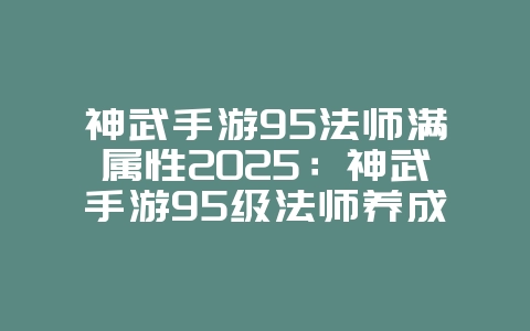 神武手游95法师满属性2025：神武手游95级法师养成：属性加点与装备推荐！_游戏攻略_36397绿色下载网