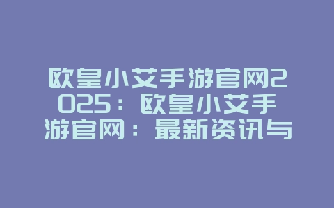 欧皇小艾手游官网2025:欧皇小艾手游官网:最新资讯与下载!_游戏资讯_36397绿色下载网 欧皇小艾手游官网2025:欧皇小艾手游官网:最新资讯与下载!_游戏资讯_36397绿色下载网