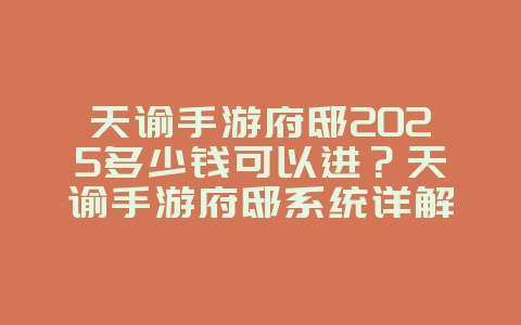 天谕手游府邸2025多少钱可以进？天谕手游府邸系统详解：价格与收益！_游戏攻略_36397绿色下载网