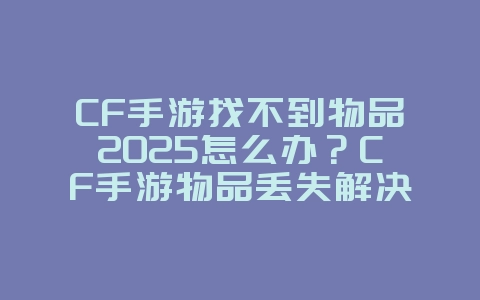 CF手游找不到物品2025怎么办？CF手游物品丢失解决方案：找回你的珍贵道具！_游戏攻略_36397绿色下载网