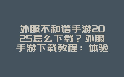 外服不和谐手游2025怎么下载？外服手游下载教程：体验更多精彩游戏！_游戏攻略_36397绿色下载网