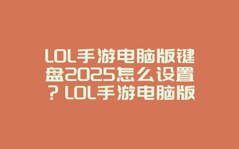 LOL手游电脑版键盘2025怎么设置？LOL手游电脑版键盘操作：自定义键位，提升手感！_游戏攻略_36397绿色下载网