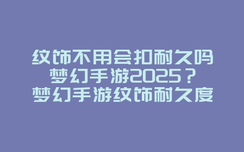 纹饰不用会扣耐久吗梦幻手游2025？梦幻手游纹饰耐久度：使用与损耗解析！_游戏攻略_36397绿色下载网
