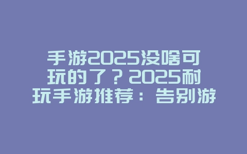 手游2025没啥可玩的了？2025耐玩手游推荐：告别游戏荒！_游戏推荐_36397绿色下载网