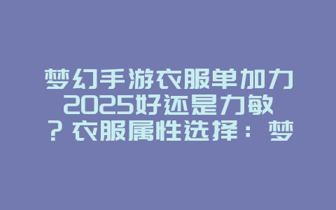 梦幻手游衣服单加力2025好还是力敏？衣服属性选择：梦幻手游力敏对比分析！_游戏攻略_36397绿色下载网