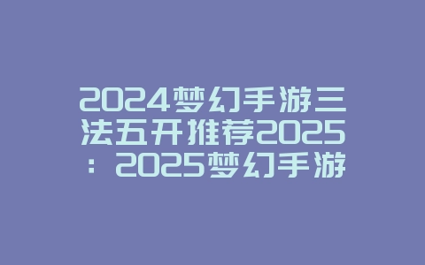 2024梦幻手游三法五开推荐2025：2025梦幻手游三法五开阵容：高效率刷本！_游戏攻略_36397绿色下载网