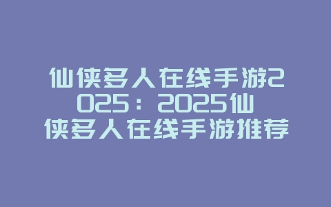 仙侠多人在线手游2025：2025仙侠多人在线手游推荐：唯美修仙，情缘相伴！_游戏推荐_36397绿色下载网