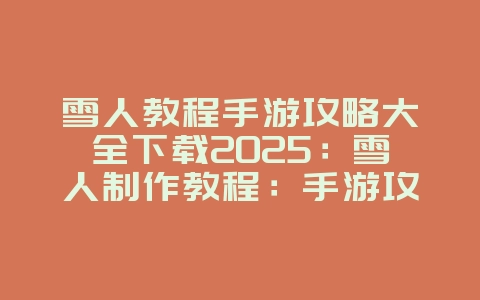 雪人教程手游攻略大全下载2025：雪人制作教程：手游攻略大全下载！_游戏攻略_36397绿色下载网