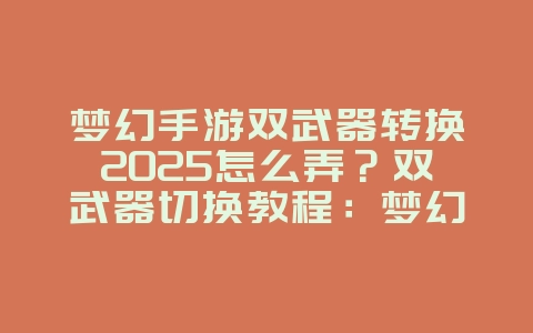 梦幻手游双武器转换2025怎么弄？双武器切换教程：梦幻手游战术灵活运用！_游戏攻略_36397绿色下载网