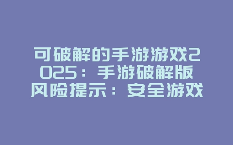 可破解的手游游戏2025：手游破解版风险提示：安全游戏，远离盗版！_游戏资讯_36397绿色下载网