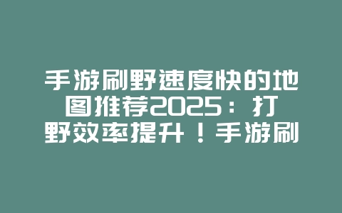 手游刷野速度快的地图推荐2025：打野效率提升！手游刷野最快地图推荐！_游戏攻略_36397绿色下载网