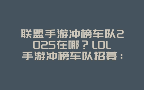 联盟手游冲榜车队2025在哪?LOL手游冲榜车队招募:大神带你上分!_游戏资讯_36397绿色下载网 联盟手游冲榜车队2025在哪?LOL手游冲榜车队招募:大神带你上分!_游戏资讯_36397绿色下载网