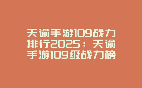 天谕手游109战力排行2025：天谕手游109级战力榜：强者云集，谁与争锋！_游戏资讯_36397绿色下载网
