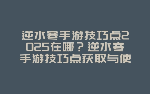 逆水寒手游技巧点2025在哪？逆水寒手游技巧点获取与使用攻略！_游戏攻略_36397绿色下载网